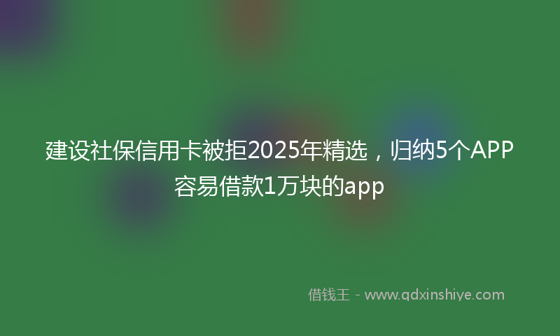 建设社保信用卡被拒2025年精选，归纳5个APP容易借款1万块的app