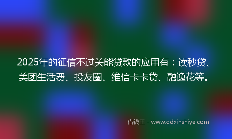 2025年的征信不过关能贷款的应用有：读秒贷、美团生活费、投友圈、维信卡卡贷、融逸花等。