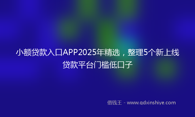 小额贷款入口APP2025年精选，整理5个新上线贷款平台门槛低口子