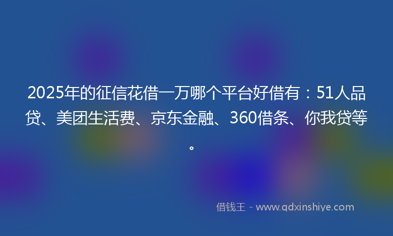 2025年的征信花借一万哪个平台好借有：51人品贷、美团生活费、京东金融、360借条、你我贷等。