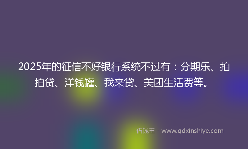 2025年的征信不好银行系统不过有：分期乐、拍拍贷、洋钱罐、我来贷、美团生活费等。