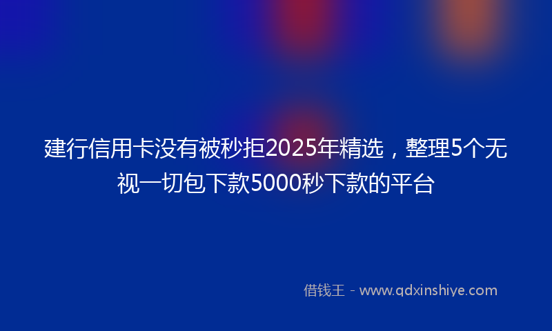 建行信用卡没有被秒拒2025年精选，整理5个无视一切包下款5000秒下款的平台