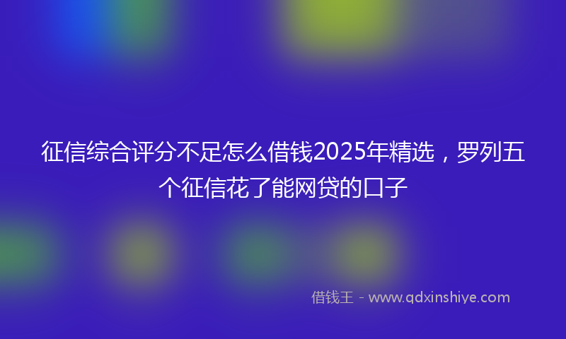 征信综合评分不足怎么借钱2025年精选，罗列五个征信花了能网贷的口子