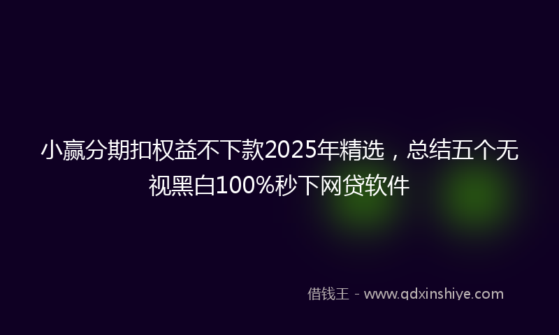 小赢分期扣权益不下款2025年精选，总结五个无视黑白100%秒下网贷软件