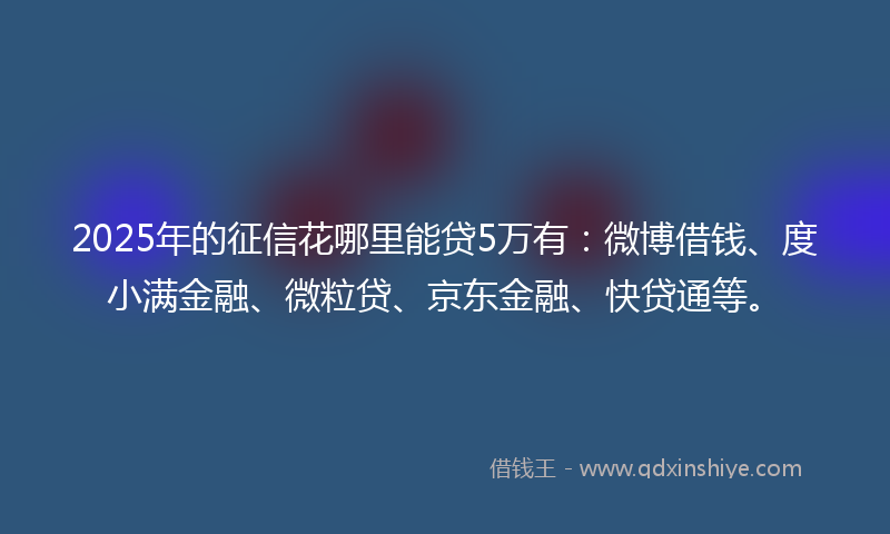 2025年的征信花哪里能贷5万有：微博借钱、度小满金融、微粒贷、京东金融、快贷通等。