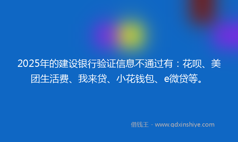 2025年的建设银行验证信息不通过有：花呗、美团生活费、我来贷、小花钱包、e微贷等。
