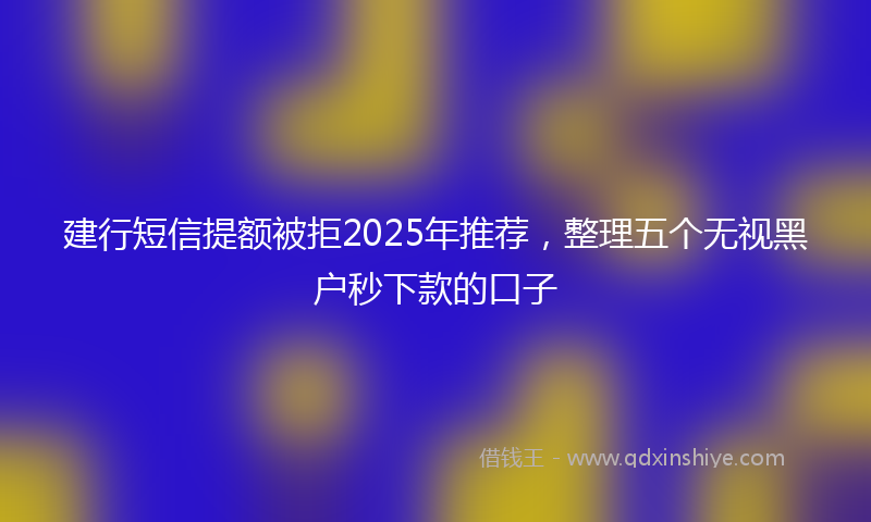 建行短信提额被拒2025年推荐，整理五个无视黑户秒下款的口子