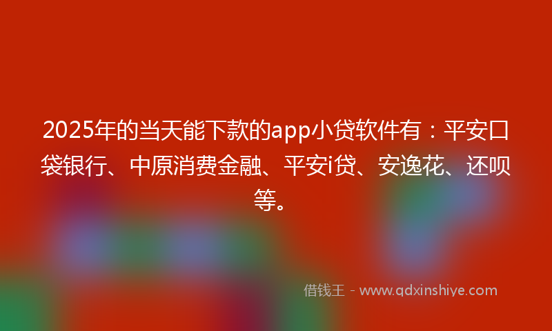 2025年的当天能下款的app小贷软件有：平安口袋银行、中原消费金融、平安i贷、安逸花、还呗等。