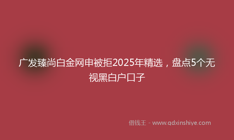 广发臻尚白金网申被拒2025年精选，盘点5个无视黑白户口子