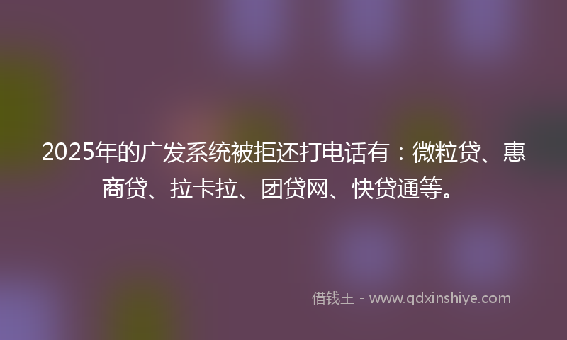 2025年的广发系统被拒还打电话有：微粒贷、惠商贷、拉卡拉、团贷网、快贷通等。