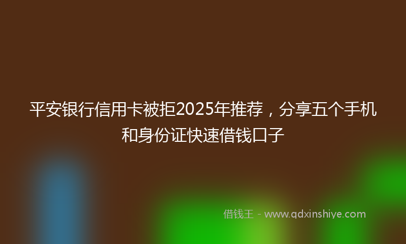 平安银行信用卡被拒2025年推荐，分享五个手机和身份证快速借钱口子