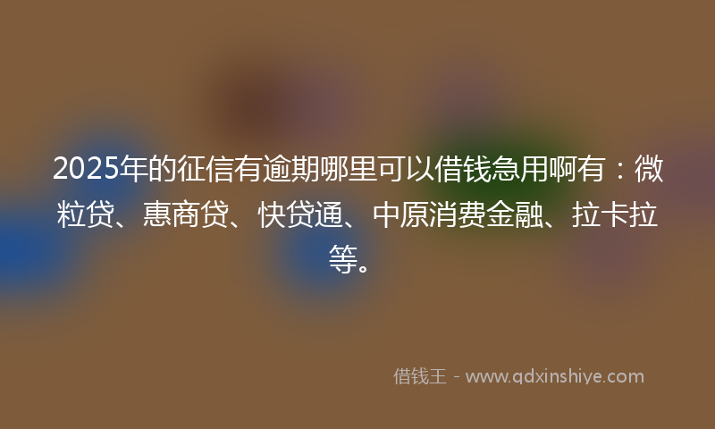 2025年的征信有逾期哪里可以借钱急用啊有：微粒贷、惠商贷、快贷通、中原消费金融、拉卡拉等。