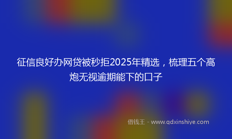 征信良好办网贷被秒拒2025年精选，梳理五个高炮无视逾期能下的口子
