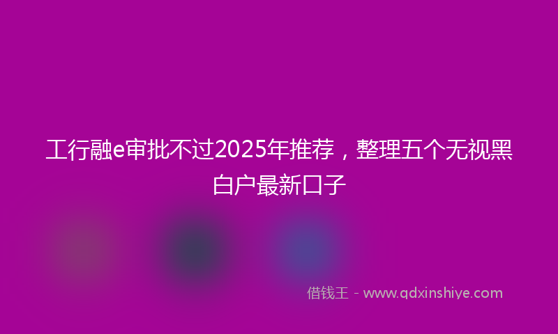 工行融e审批不过2025年推荐，整理五个无视黑白户最新口子