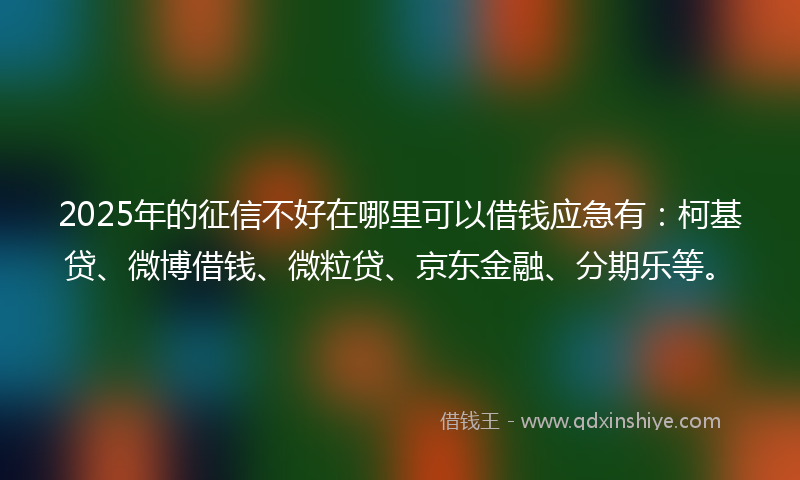 2025年的征信不好在哪里可以借钱应急有：柯基贷、微博借钱、微粒贷、京东金融、分期乐等。