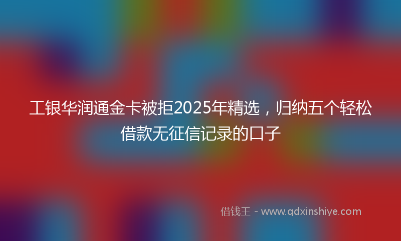 工银华润通金卡被拒2025年精选，归纳五个轻松借款无征信记录的口子