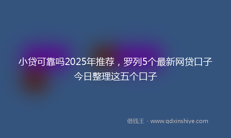 小贷可靠吗2025年推荐，罗列5个最新网贷口子今日整理这五个口子
