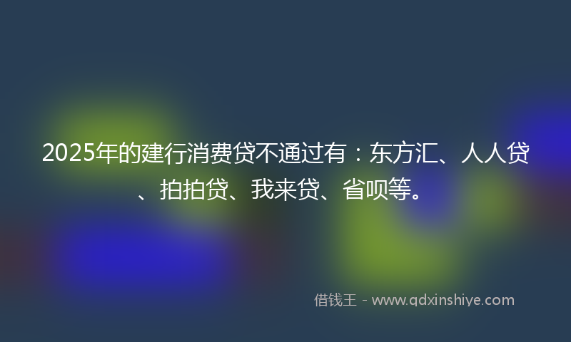 2025年的建行消费贷不通过有：东方汇、人人贷、拍拍贷、我来贷、省呗等。