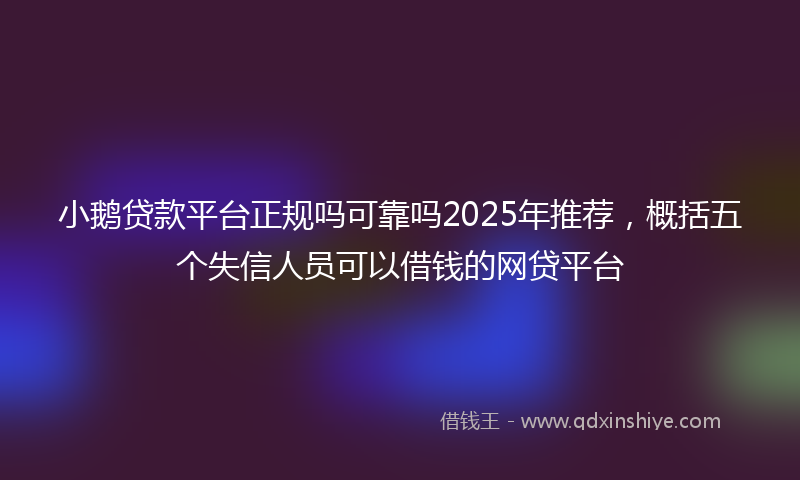 小鹅贷款平台正规吗可靠吗2025年推荐，概括五个失信人员可以借钱的网贷平台
