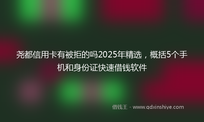 尧都信用卡有被拒的吗2025年精选，概括5个手机和身份证快速借钱软件