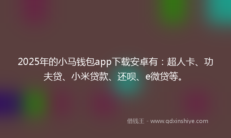 2025年的小马钱包app下载安卓有：超人卡、功夫贷、小米贷款、还呗、e微贷等。