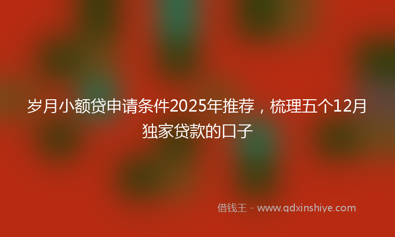 岁月小额贷申请条件2025年推荐，梳理五个12月独家贷款的口子