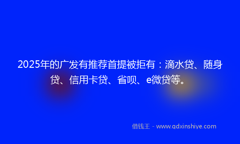 2025年的广发有推荐首提被拒有：滴水贷、随身贷、信用卡贷、省呗、e微贷等。