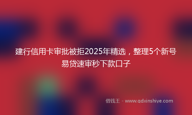 建行信用卡审批被拒2025年精选，整理5个新号易贷速审秒下款口子