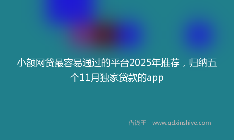 小额网贷最容易通过的平台2025年推荐，归纳五个11月独家贷款的app