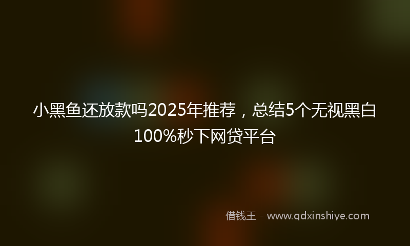小黑鱼还放款吗2025年推荐，总结5个无视黑白100%秒下网贷平台
