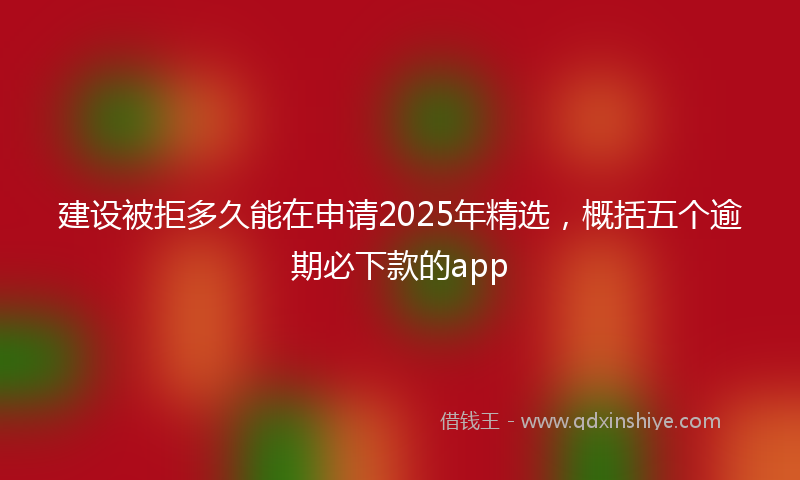 建设被拒多久能在申请2025年精选，概括五个逾期必下款的app