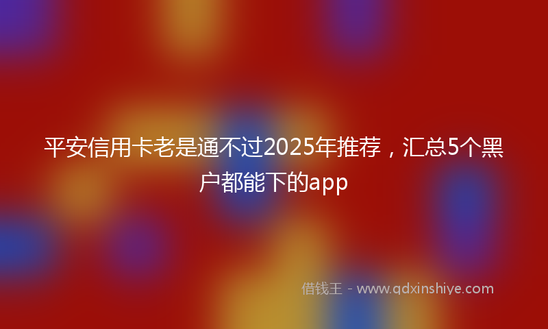 平安信用卡老是通不过2025年推荐，汇总5个黑户都能下的app