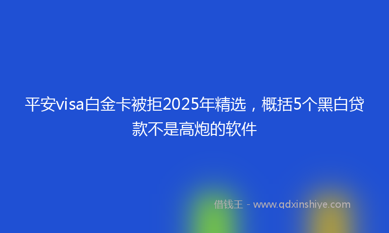 平安visa白金卡被拒2025年精选，概括5个黑白贷款不是高炮的软件