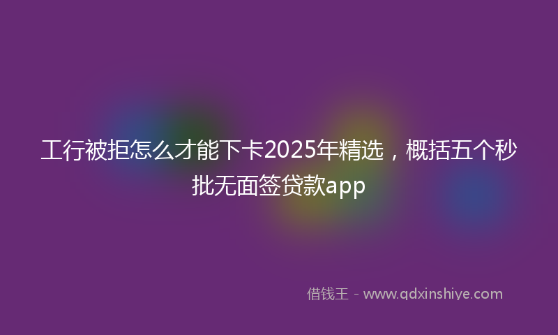 工行被拒怎么才能下卡2025年精选，概括五个秒批无面签贷款app
