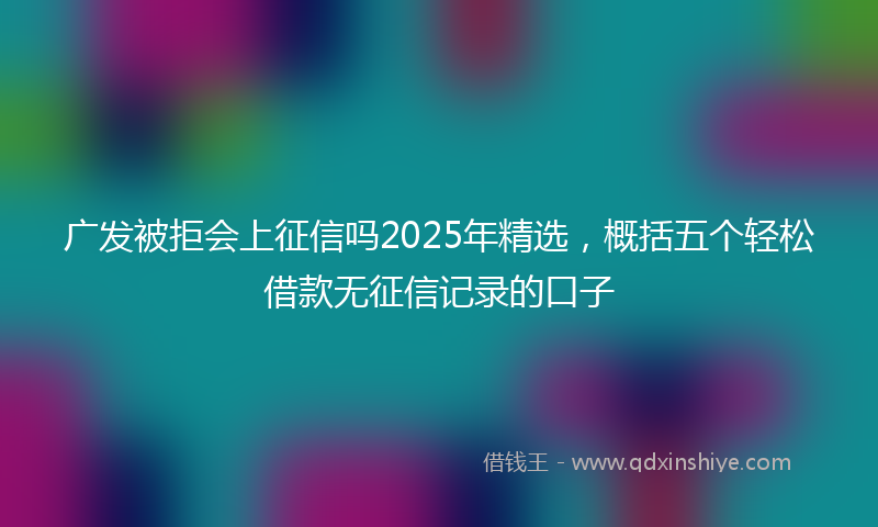 广发被拒会上征信吗2025年精选，概括五个轻松借款无征信记录的口子