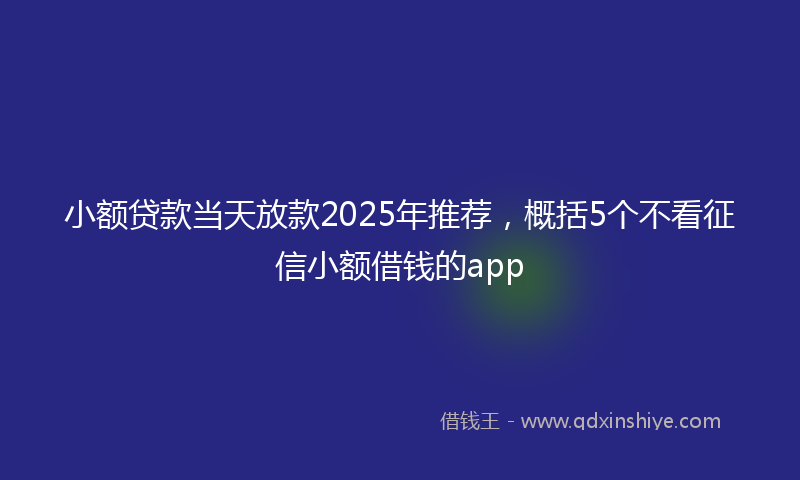 小额贷款当天放款2025年推荐，概括5个不看征信小额借钱的app