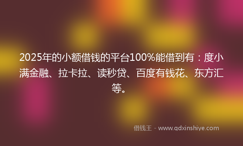 2025年的小额借钱的平台100%能借到有：度小满金融、拉卡拉、读秒贷、百度有钱花、东方汇等。