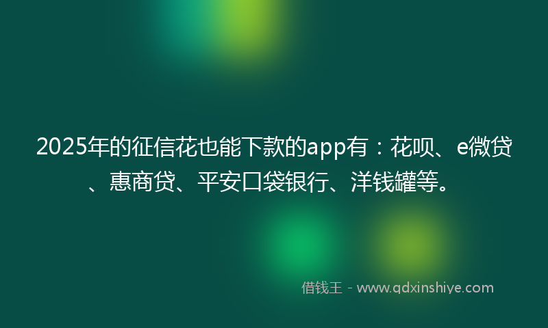 2025年的征信花也能下款的app有：花呗、e微贷、惠商贷、平安口袋银行、洋钱罐等。