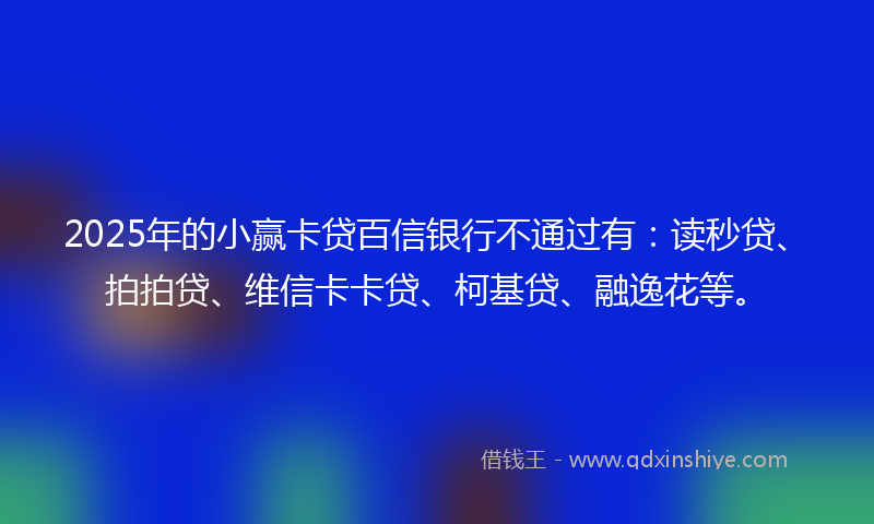 2025年的小赢卡贷百信银行不通过有：读秒贷、拍拍贷、维信卡卡贷、柯基贷、融逸花等。
