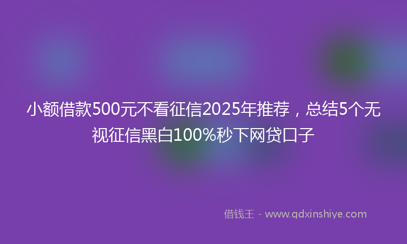 小额借款500元不看征信2025年推荐，总结5个无视征信黑白100%秒下网贷口子