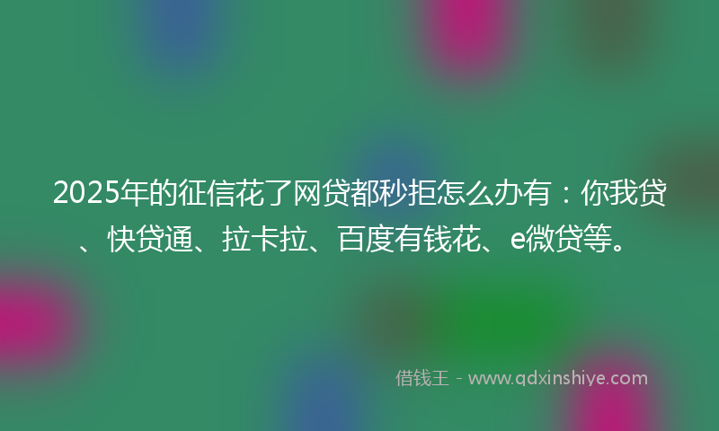 2025年的征信花了网贷都秒拒怎么办有：你我贷、快贷通、拉卡拉、百度有钱花、e微贷等。