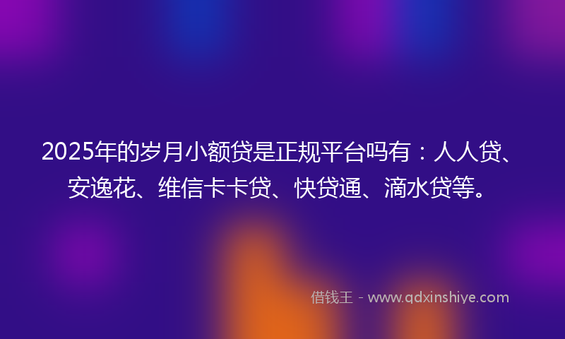 2025年的岁月小额贷是正规平台吗有：人人贷、安逸花、维信卡卡贷、快贷通、滴水贷等。