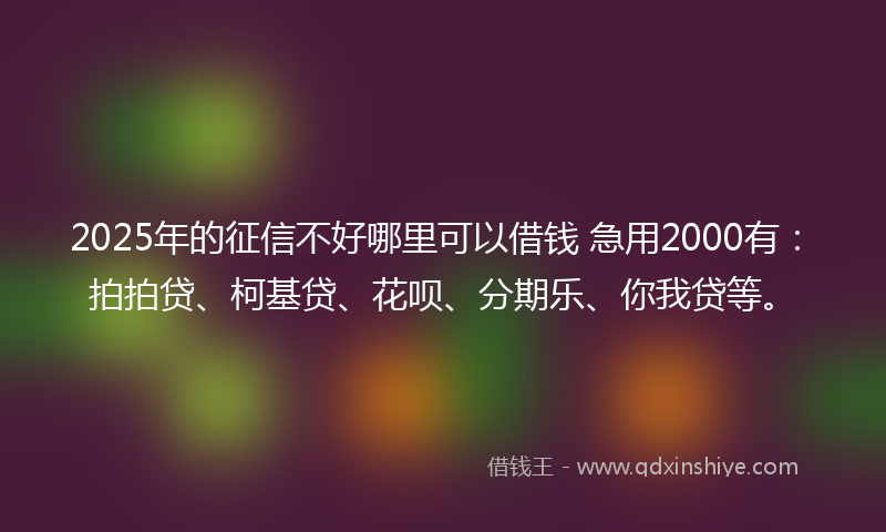 2025年的征信不好哪里可以借钱 急用2000有：拍拍贷、柯基贷、花呗、分期乐、你我贷等。