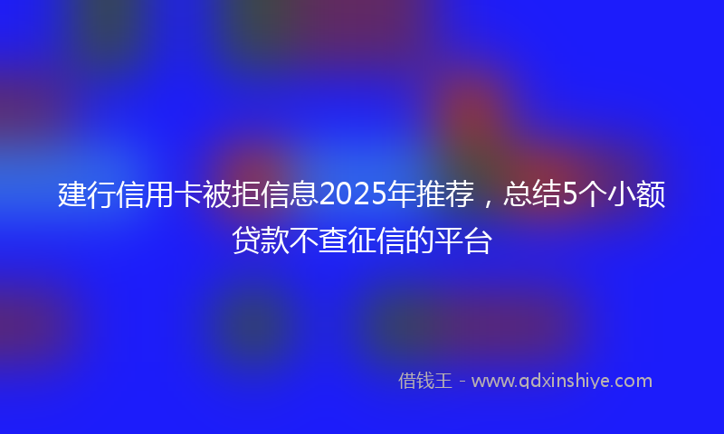 建行信用卡被拒信息2025年推荐，总结5个小额贷款不查征信的平台