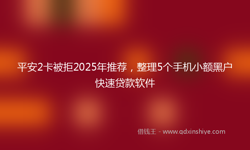 平安2卡被拒2025年推荐，整理5个手机小额黑户快速贷款软件