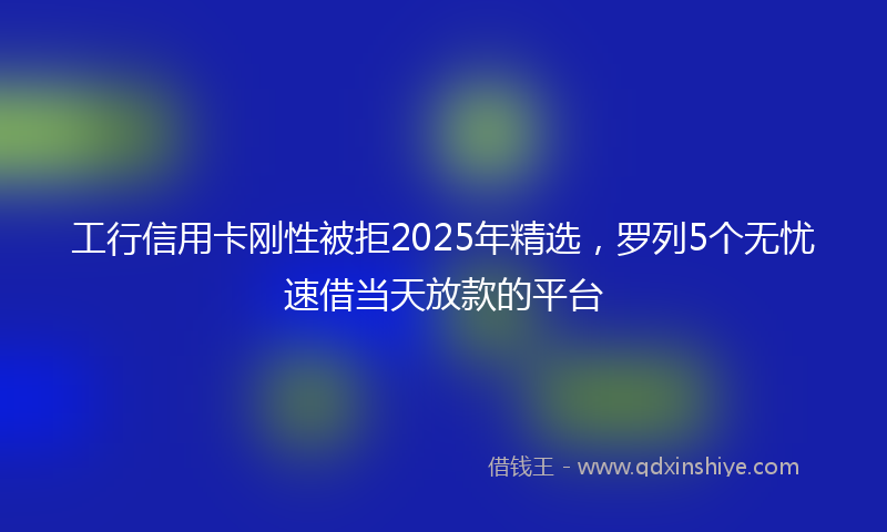 工行信用卡刚性被拒2025年精选，罗列5个无忧速借当天放款的平台