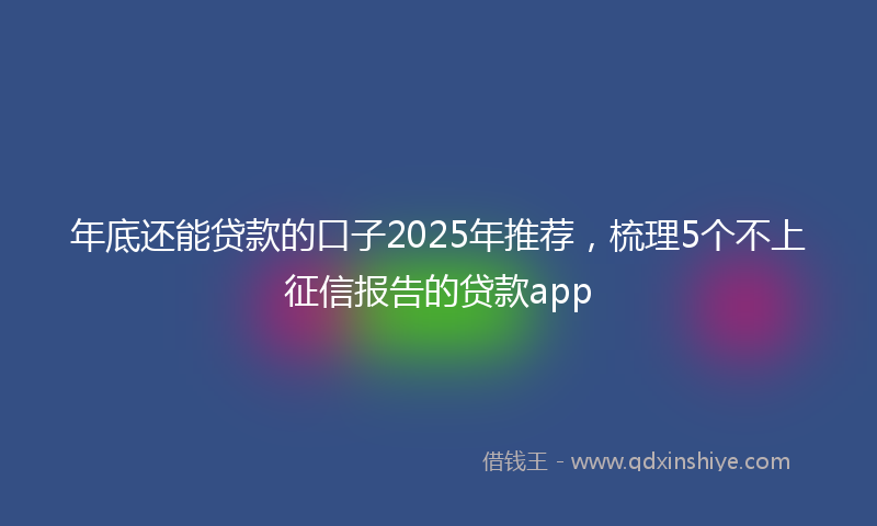 年底还能贷款的口子2025年推荐，梳理5个不上征信报告的贷款app