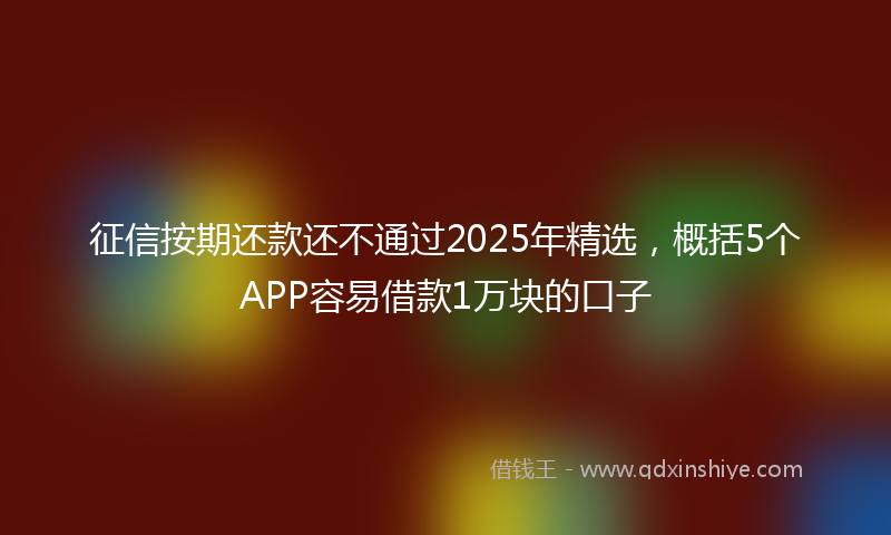征信按期还款还不通过2025年精选，概括5个APP容易借款1万块的口子