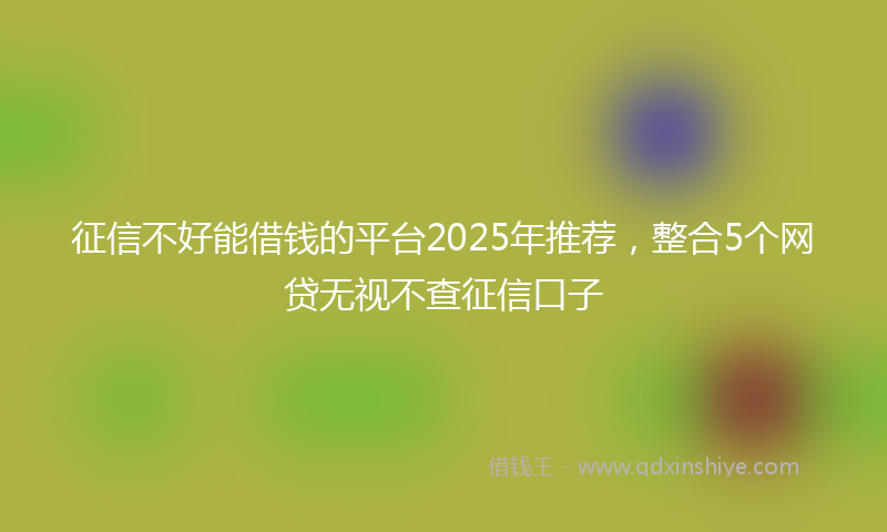 征信不好能借钱的平台2025年推荐，整合5个网贷无视不查征信口子