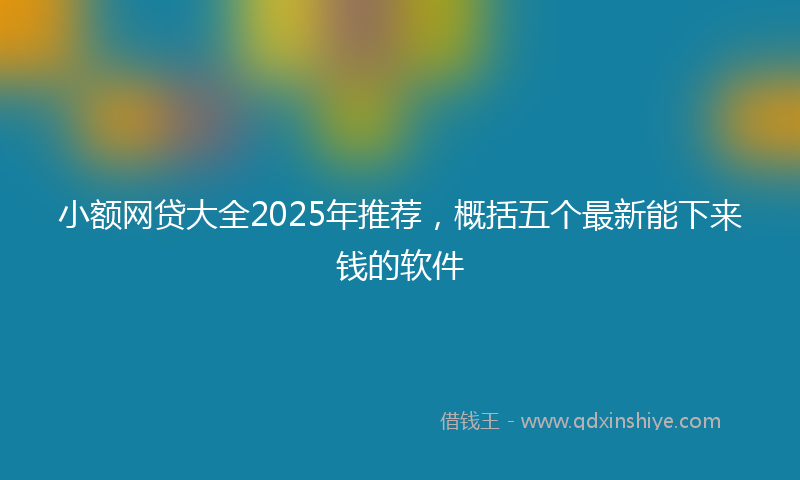 小额网贷大全2025年推荐，概括五个最新能下来钱的软件
